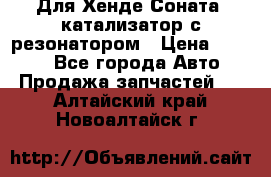 Для Хенде Соната5 катализатор с резонатором › Цена ­ 4 000 - Все города Авто » Продажа запчастей   . Алтайский край,Новоалтайск г.